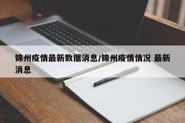 锦州疫情最新数据消息/锦州疫情情况 最新消息