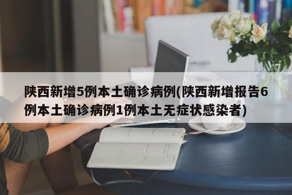 陕西新增5例本土确诊病例(陕西新增报告6例本土确诊病例1例本土无症状感染者)