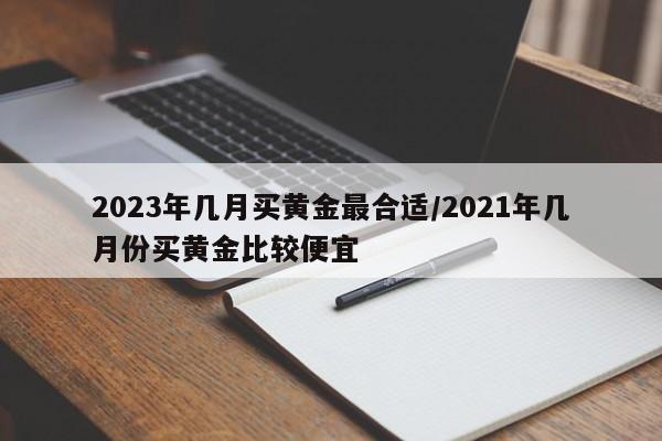 2023年几月买黄金最合适/2021年几月份买黄金比较便宜