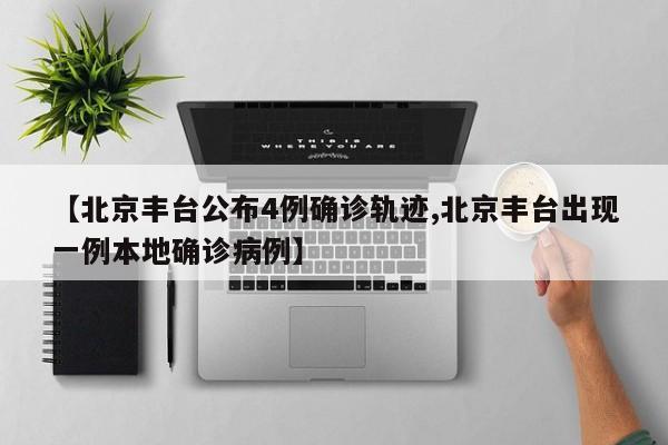 【北京丰台公布4例确诊轨迹,北京丰台出现一例本地确诊病例】