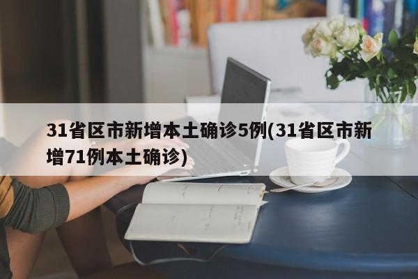 31省区市新增本土确诊5例(31省区市新增71例本土确诊)