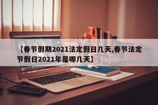 【春节假期2021法定假日几天,春节法定节假日2021年是哪几天】