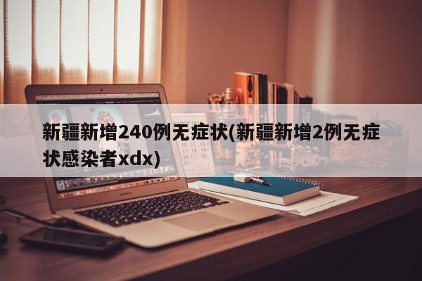新疆新增240例无症状(新疆新增2例无症状感染者xdx)