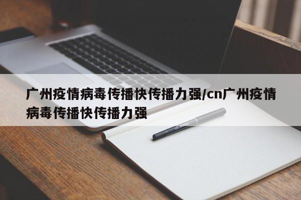 广州疫情病毒传播快传播力强/cn广州疫情病毒传播快传播力强