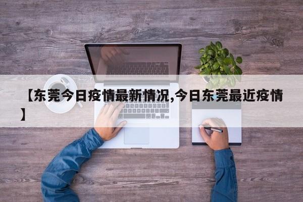 【东莞今日疫情最新情况,今日东莞最近疫情】