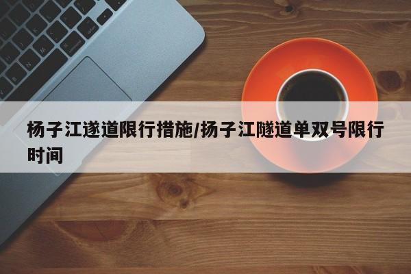 杨子江遂道限行措施/扬子江隧道单双号限行时间