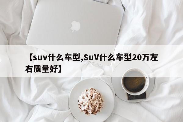【suv什么车型,SuV什么车型20万左右质量好】