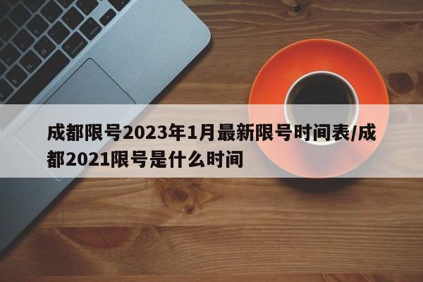 成都限号2023年1月最新限号时间表/成都2021限号是什么时间