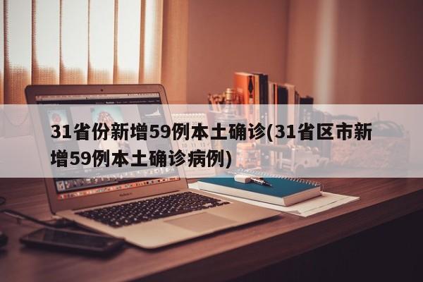 31省份新增59例本土确诊(31省区市新增59例本土确诊病例)