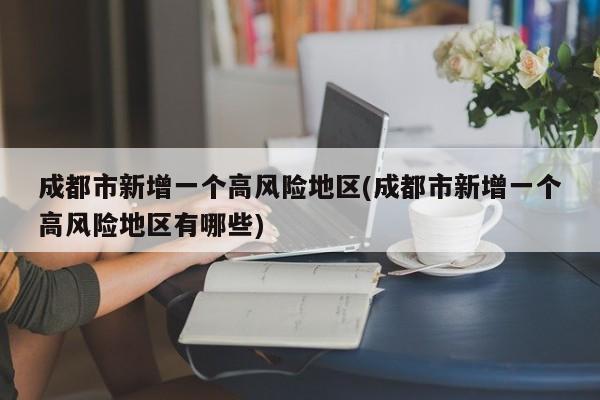 成都市新增一个高风险地区(成都市新增一个高风险地区有哪些)
