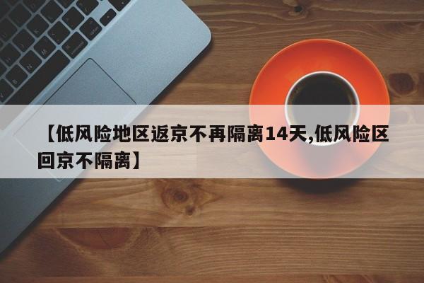 【低风险地区返京不再隔离14天,低风险区回京不隔离】