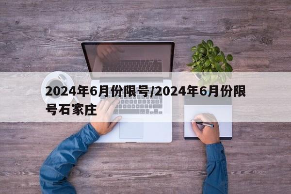 2024年6月份限号/2024年6月份限号石家庄