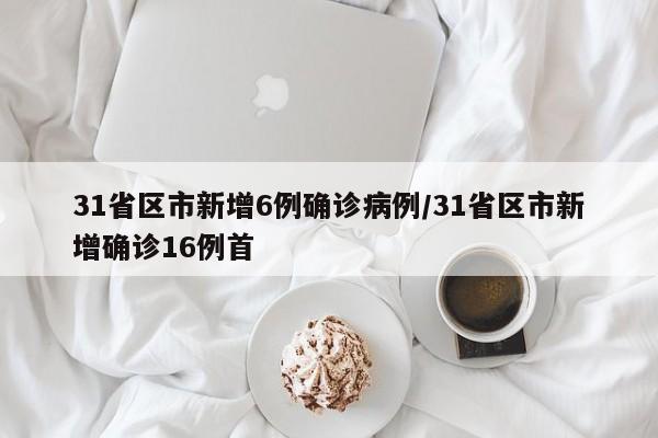 31省区市新增6例确诊病例/31省区市新增确诊16例首