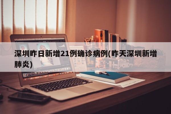 深圳昨日新增21例确诊病例(昨天深圳新增肺炎)