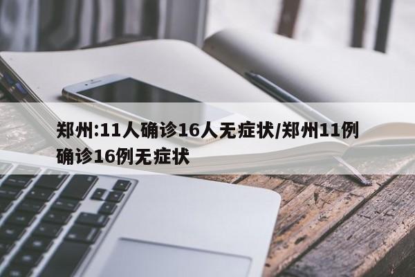郑州:11人确诊16人无症状/郑州11例确诊16例无症状
