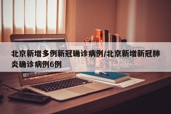北京新增多例新冠确诊病例/北京新增新冠肺炎确诊病例6例