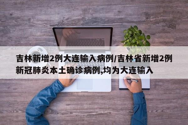 吉林新增2例大连输入病例/吉林省新增2例新冠肺炎本土确诊病例,均为大连输入