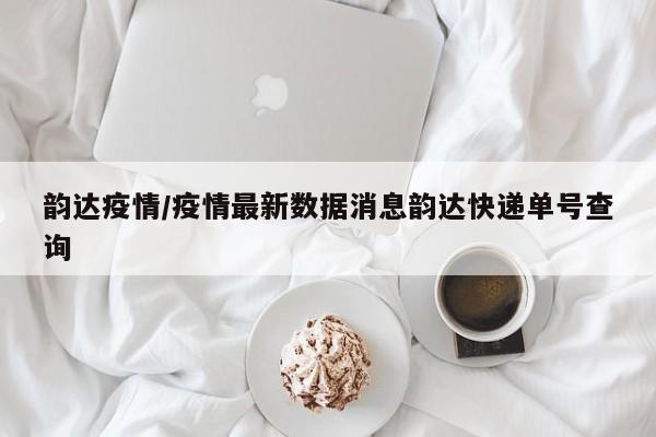 韵达疫情/疫情最新数据消息韵达快递单号查询
