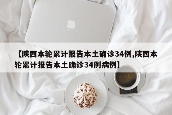 【陕西本轮累计报告本土确诊34例,陕西本轮累计报告本土确诊34例病例】