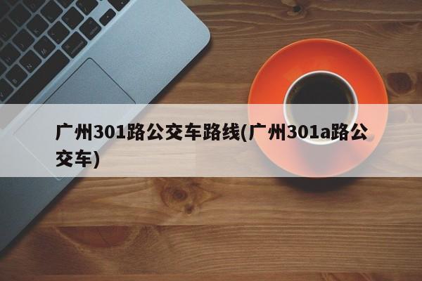 广州301路公交车路线(广州301a路公交车)