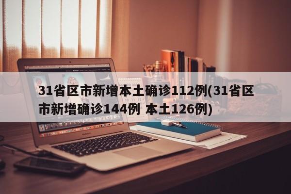 31省区市新增本土确诊112例(31省区市新增确诊144例 本土126例)