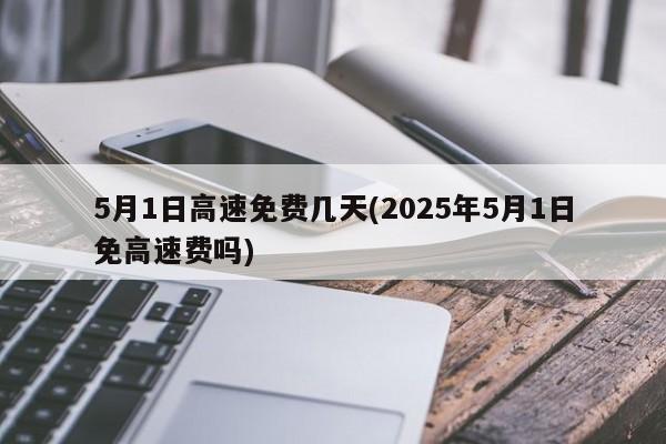 5月1日高速免费几天(2025年5月1日免高速费吗)
