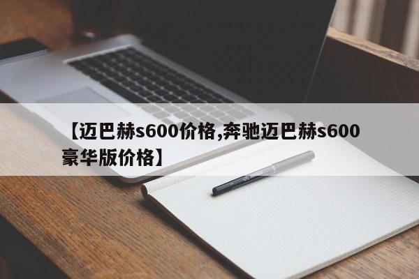 【迈巴赫s600价格,奔驰迈巴赫s600豪华版价格】