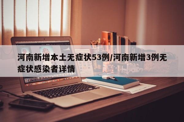 河南新增本土无症状53例/河南新增3例无症状感染者详情