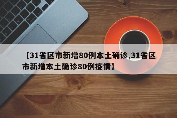 【31省区市新增80例本土确诊,31省区市新增本土确诊80例疫情】