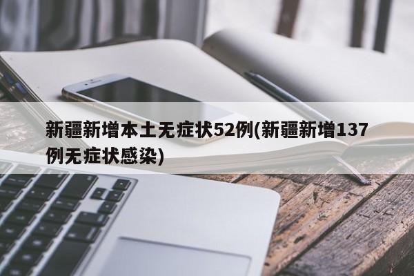 新疆新增本土无症状52例(新疆新增137例无症状感染)
