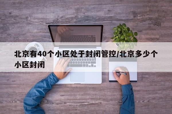 北京有40个小区处于封闭管控/北京多少个小区封闭