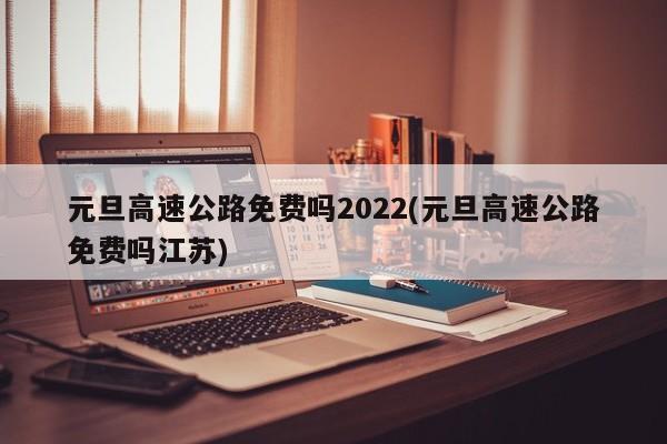 元旦高速公路免费吗2022(元旦高速公路免费吗江苏)
