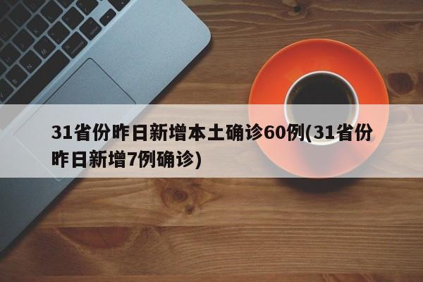31省份昨日新增本土确诊60例(31省份昨日新增7例确诊)