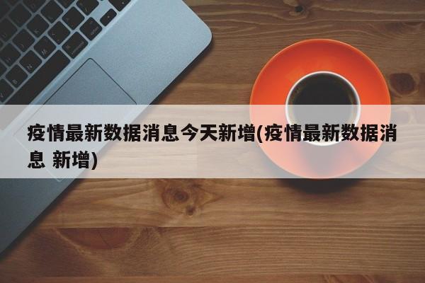 疫情最新数据消息今天新增(疫情最新数据消息 新增)
