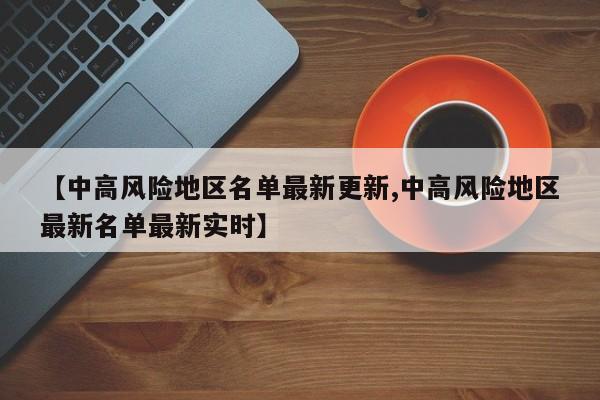 【中高风险地区名单最新更新,中高风险地区最新名单最新实时】