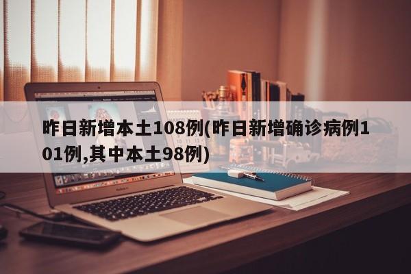 昨日新增本土108例(昨日新增确诊病例101例,其中本土98例)