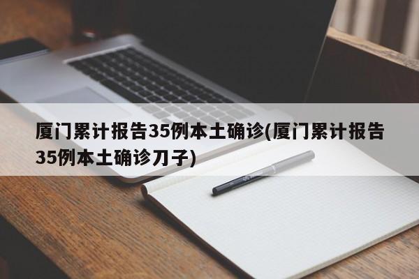 厦门累计报告35例本土确诊(厦门累计报告35例本土确诊刀子)