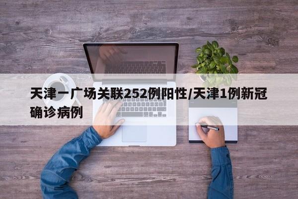 天津一广场关联252例阳性/天津1例新冠确诊病例