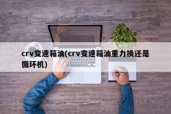 crv变速箱油(crv变速箱油重力换还是循环机)