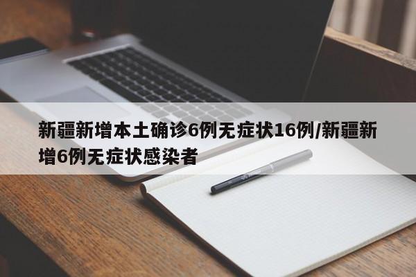 新疆新增本土确诊6例无症状16例/新疆新增6例无症状感染者