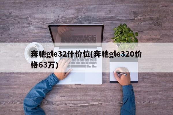奔驰gle32什价位(奔驰gle320价格63万)