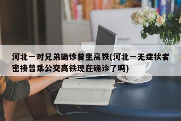 河北一对兄弟确诊曾坐高铁(河北一无症状者密接曾乘公交高铁现在确诊了吗)