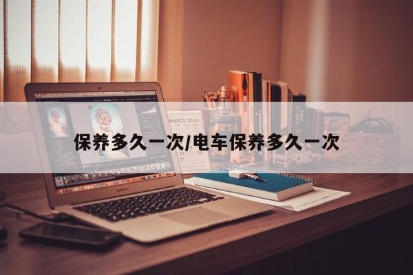 保养多久一次/电车保养多久一次