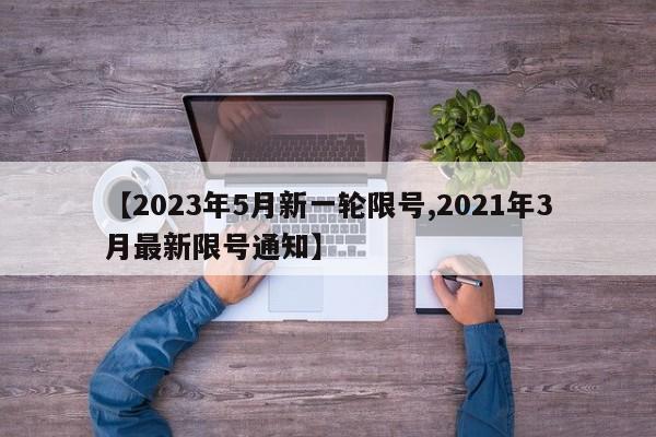 【2023年5月新一轮限号,2021年3月最新限号通知】