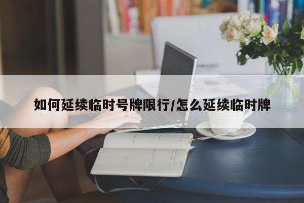 如何延续临时号牌限行/怎么延续临时牌