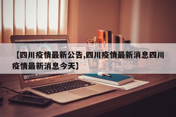 【四川疫情最新公告,四川疫情最新消息四川疫情最新消息今天】