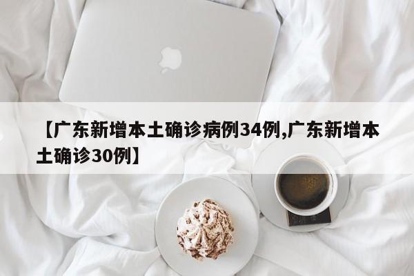 【广东新增本土确诊病例34例,广东新增本土确诊30例】
