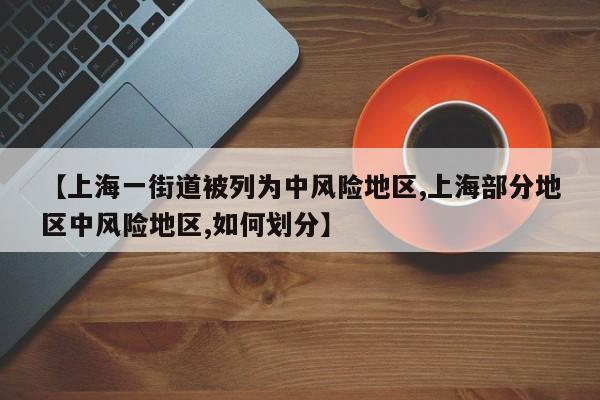 【上海一街道被列为中风险地区,上海部分地区中风险地区,如何划分】