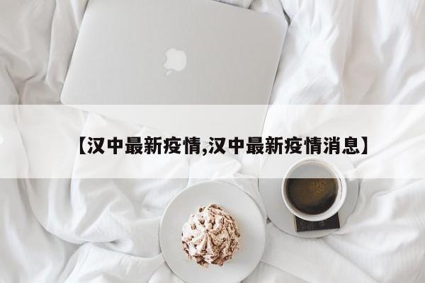 【汉中最新疫情,汉中最新疫情消息】