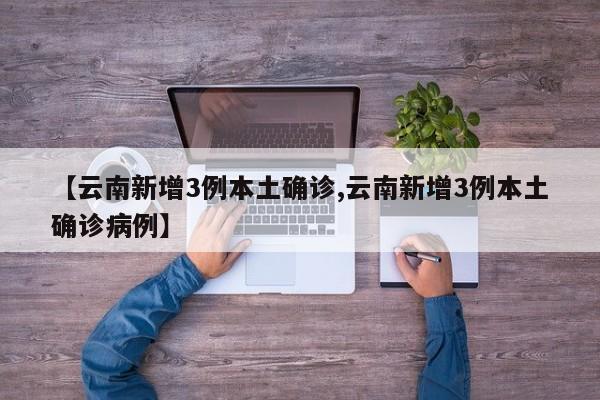 【云南新增3例本土确诊,云南新增3例本土确诊病例】